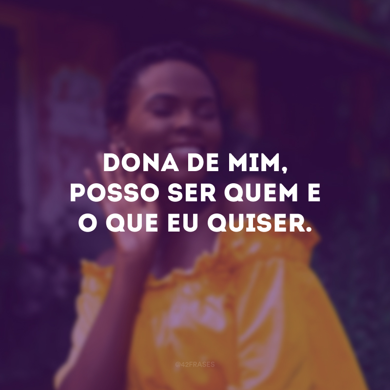 Dona de mim, posso ser quem e o que eu quiser.