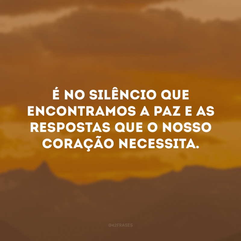 É no silêncio que encontramos a paz e as respostas que o nosso coração necessita.