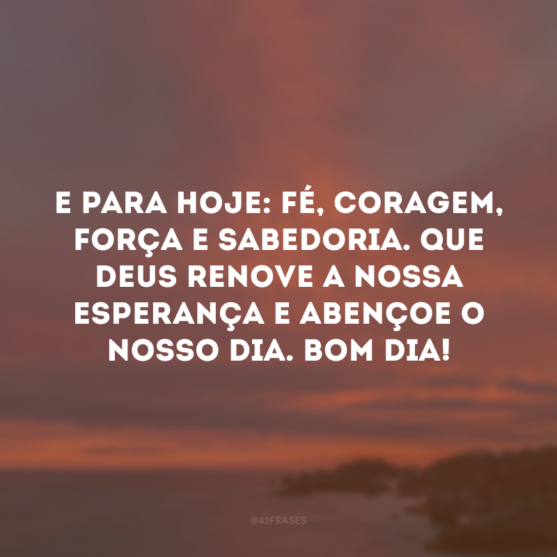 E para hoje: fé, coragem, força e sabedoria. Que Deus renove a nossa esperança e abençoe o nosso dia. Bom dia!