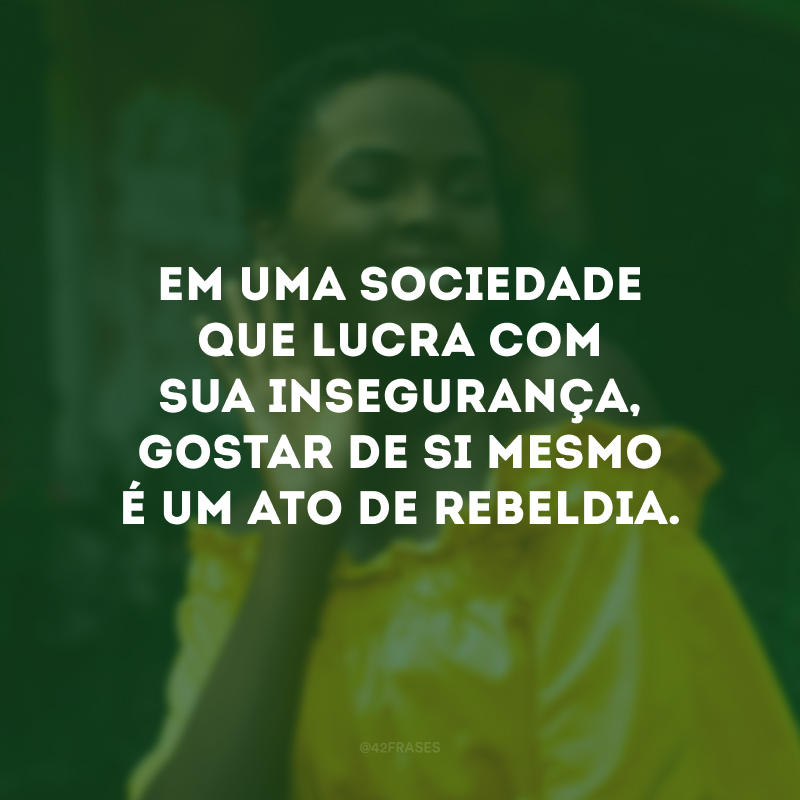 Em uma sociedade que lucra com sua insegurança, gostar de si mesmo é um ato de rebeldia.