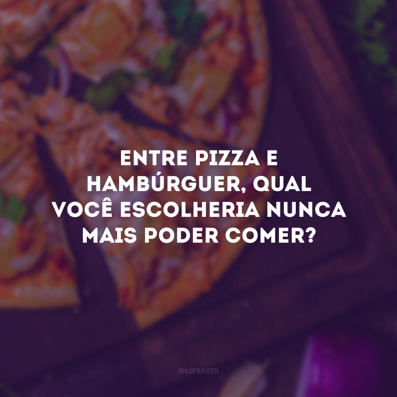 Entre pizza e hambúrguer, qual você escolheria nunca mais poder comer?