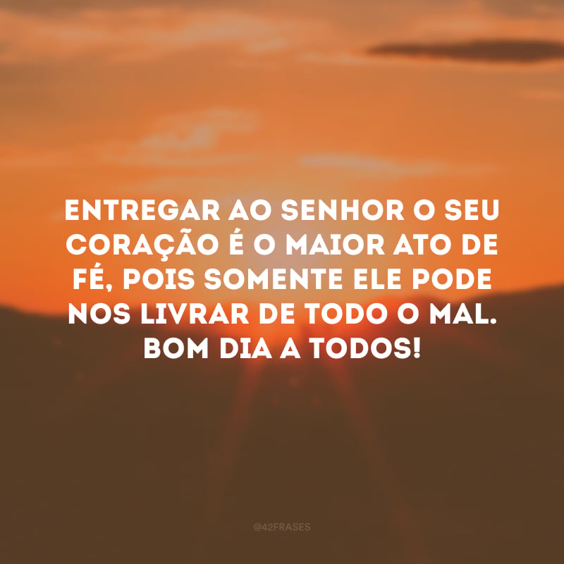 Entregar ao Senhor o seu coração é o maior ato de fé, pois somente Ele pode nos livrar de todo o mal. Bom dia a todos!
