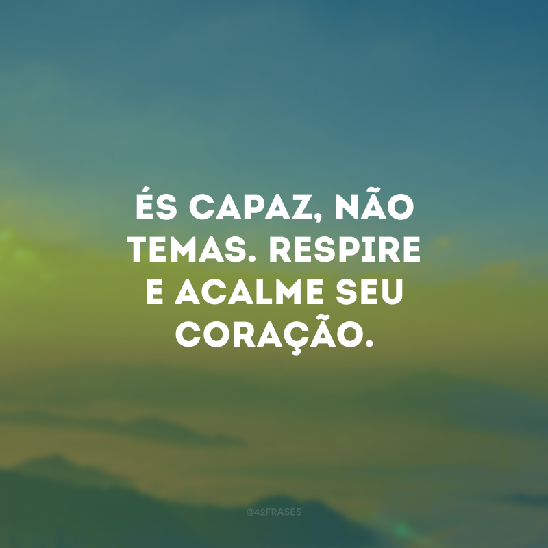 És capaz, não temas. Respire e acalme seu coração.