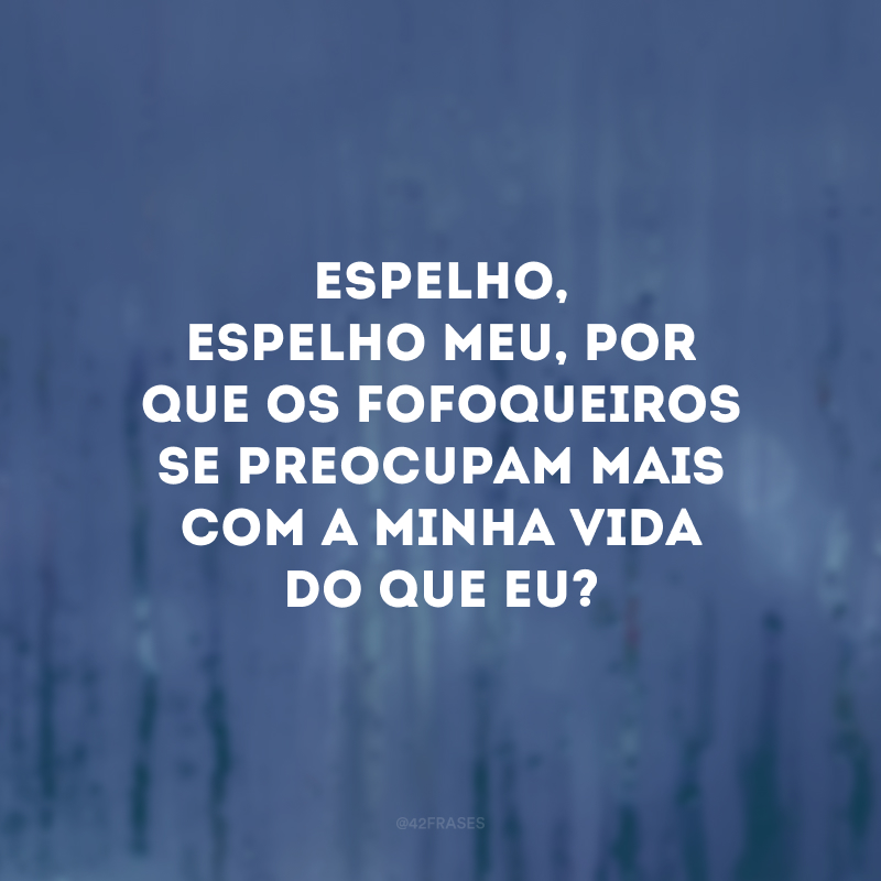 Espelho, espelho meu, por que os fofoqueiros se preocupam mais com a minha vida do que eu?