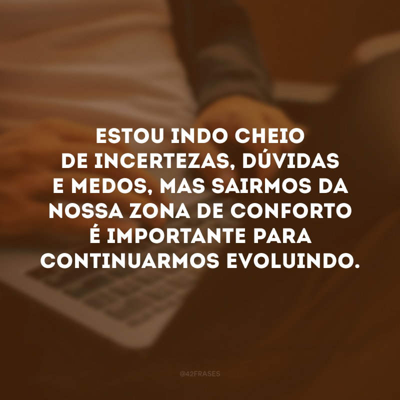 Estou indo cheio de incertezas, dúvidas e medos, mas sairmos da nossa zona de conforto é importante para continuarmos evoluindo.