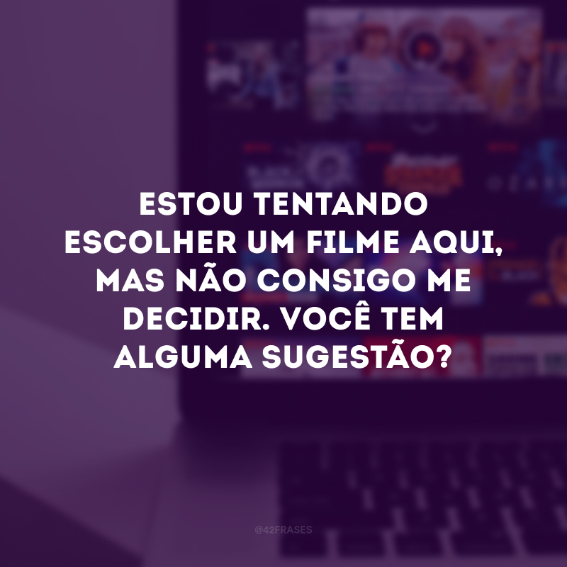 Estou tentando escolher um filme aqui, mas não consigo me decidir. Você tem alguma sugestão?