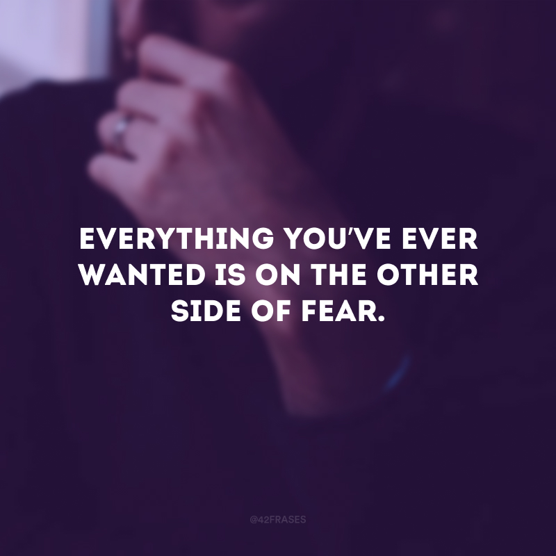 Everything you’ve ever wanted is on the other side of fear. (Tudo o que você quer está do outro lado do medo.)