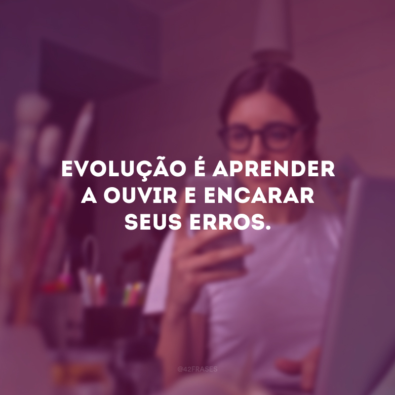 Evolução é aprender a ouvir e encarar seus erros.