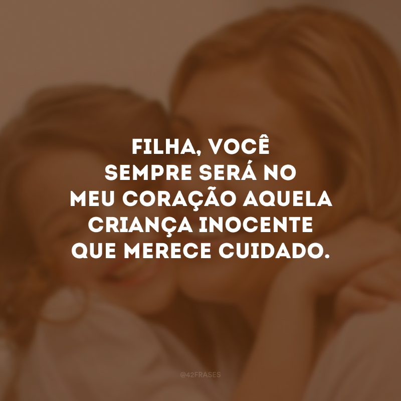 Filha, você sempre será no meu coração aquela criança inocente que merece cuidado. 