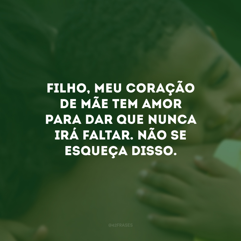 Filho, meu coração de mãe tem amor para dar que nunca irá faltar. Não se esqueça disso. 