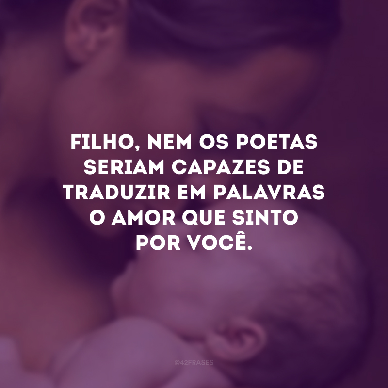 Filho, nem os poetas seriam capazes de traduzir em palavras o amor que sinto por você. 