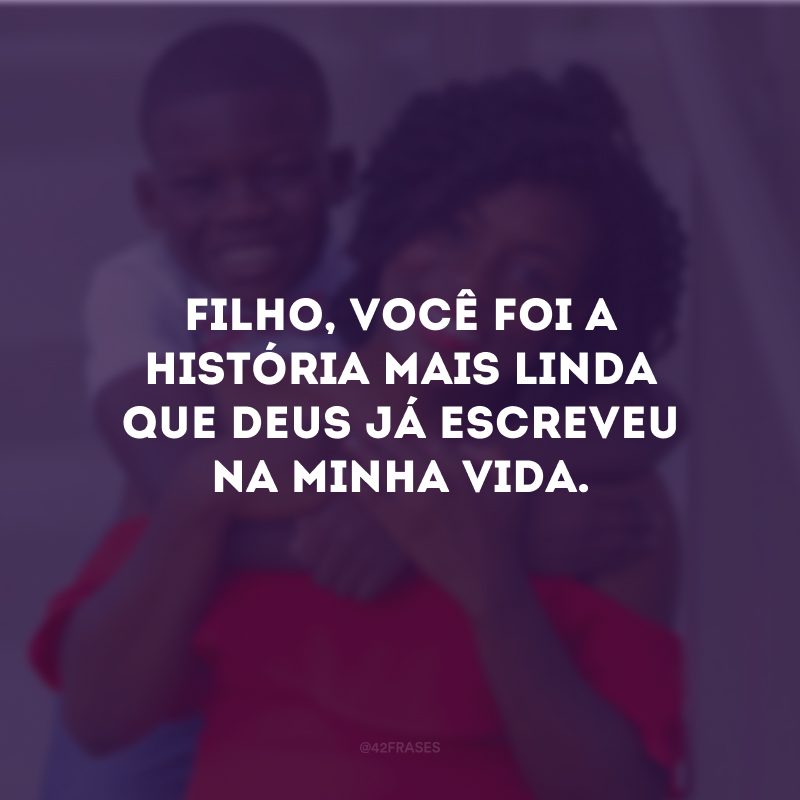 Filho, você foi a história mais linda que Deus já escreveu na minha vida. 