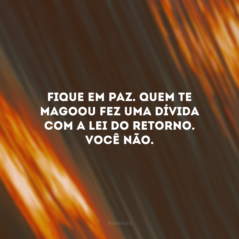 Fique em paz. Quem te magoou fez uma dívida com a lei do retorno. Você não. 