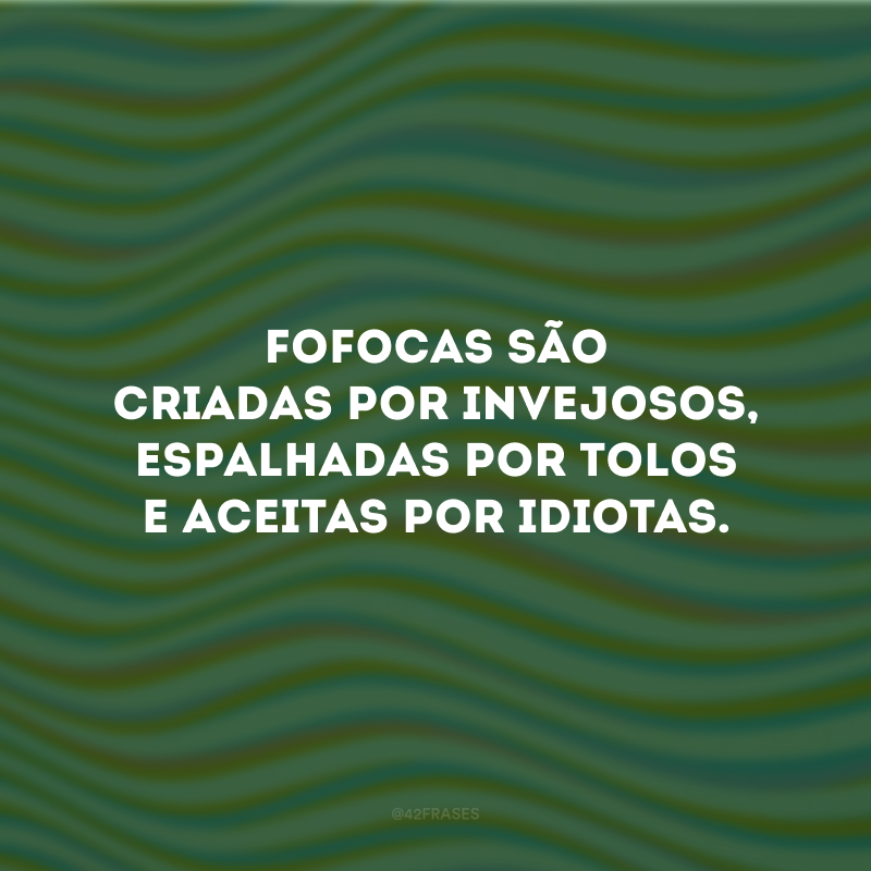 Fofocas são criadas por invejosos, espalhadas por tolos e aceitas por idiotas.