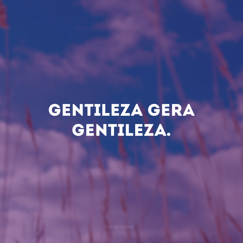 Gentileza gera gentileza.