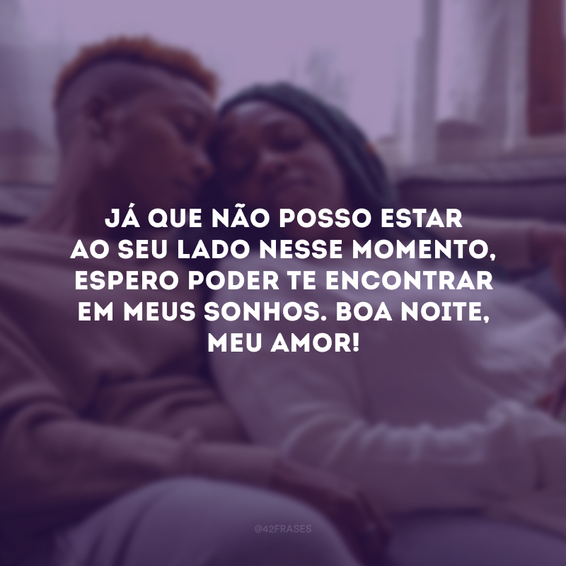 Já que não posso estar ao seu lado nesse momento, espero poder te encontrar em meus sonhos. Boa noite, meu amor! 