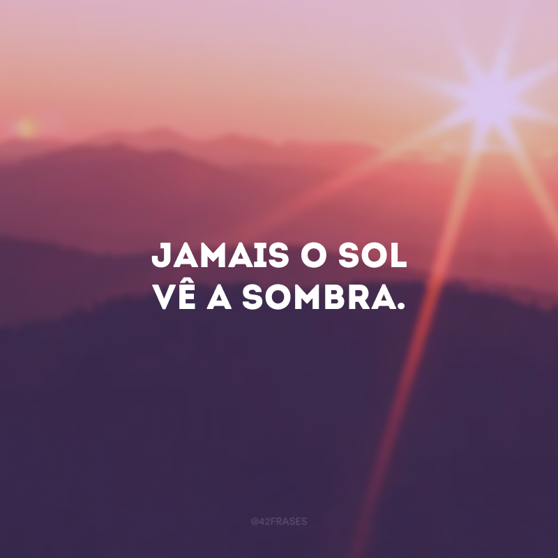 Jamais o sol vê a sombra.