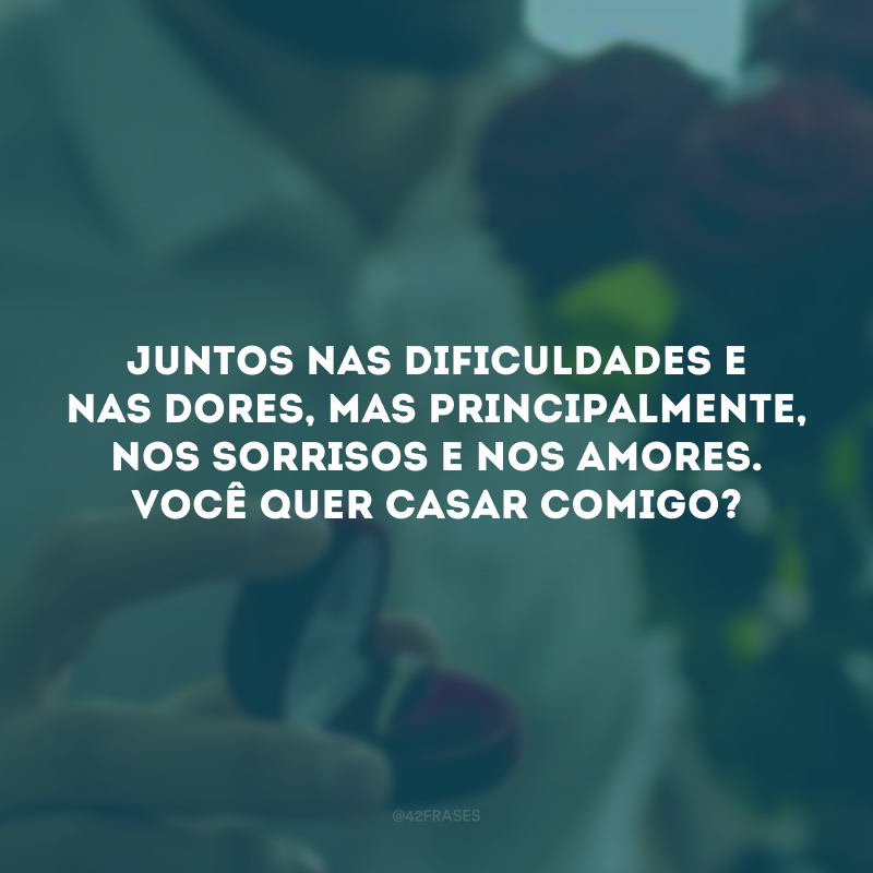 Juntos nas dificuldades e nas dores, mas principalmente, nos sorrisos e nos amores. Você quer casar comigo?