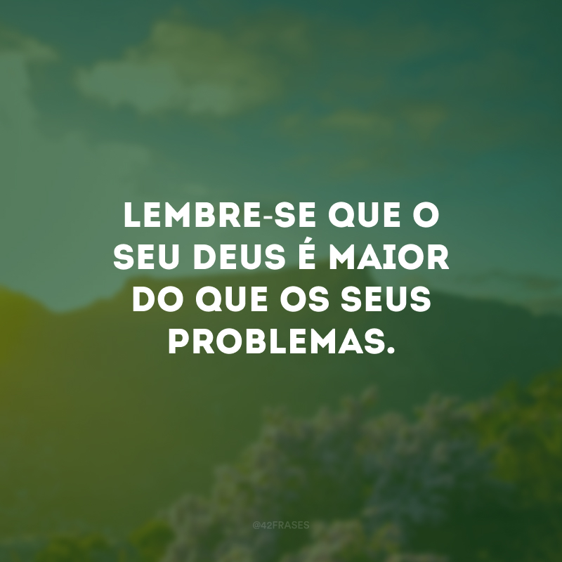 Lembre-se que o seu Deus é maior do que os seus problemas.