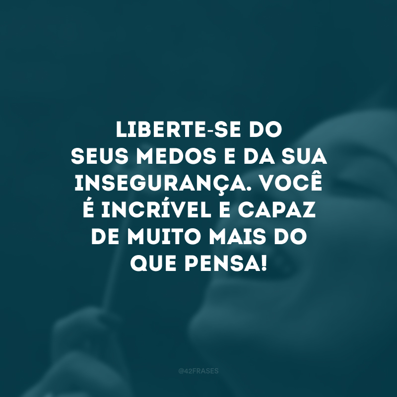 Liberte-se do seus medos e da sua insegurança. Você é incrível e capaz de muito mais do que pensa!