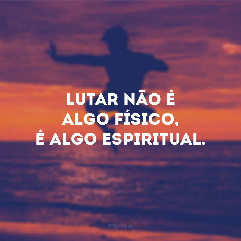 Lutar não é algo físico, é algo espiritual.