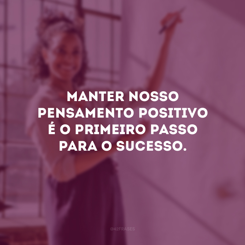 Manter nosso pensamento positivo é o primeiro passo para o sucesso.