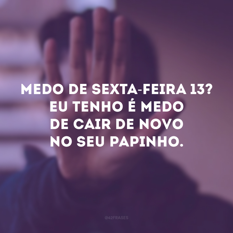 Medo de sexta-feira 13? Eu tenho é medo de cair de novo no seu papinho. 