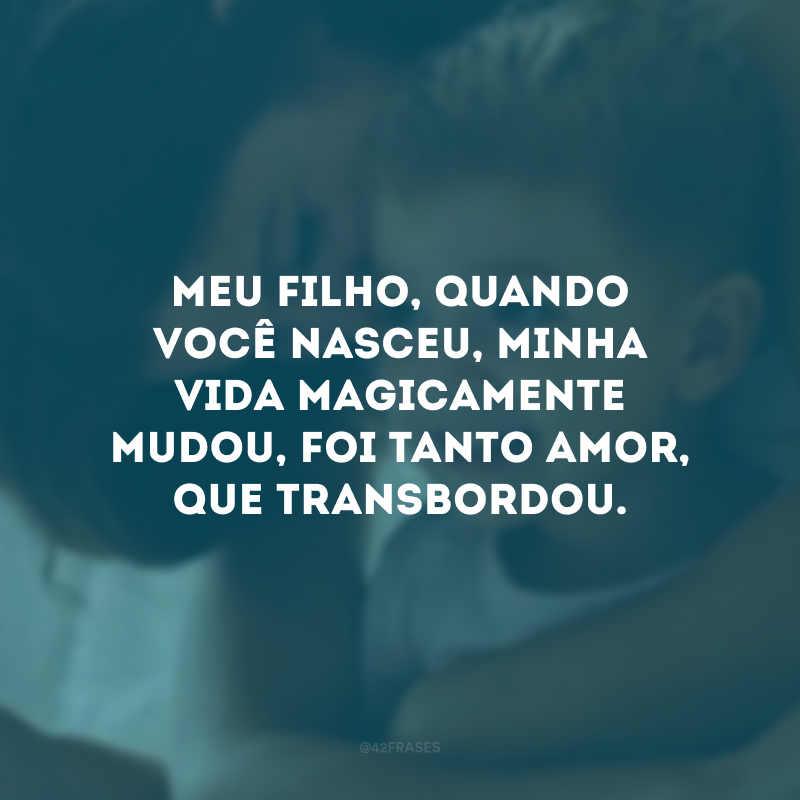 Meu filho, quando você nasceu, minha vida magicamente mudou, foi tanto amor, que transbordou.