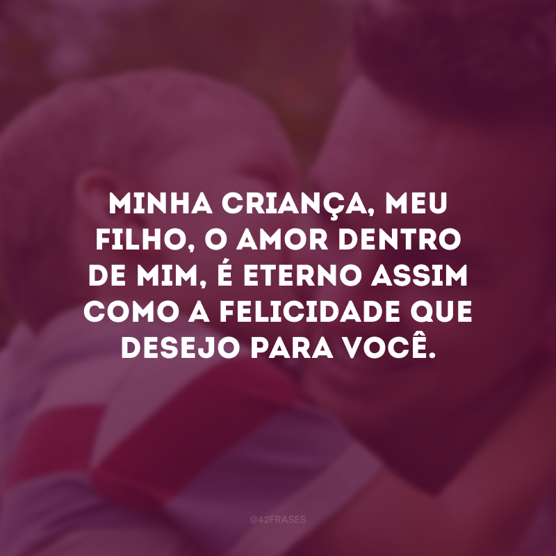 Minha criança, meu filho, o amor dentro de mim, é eterno assim como a felicidade que desejo para você.