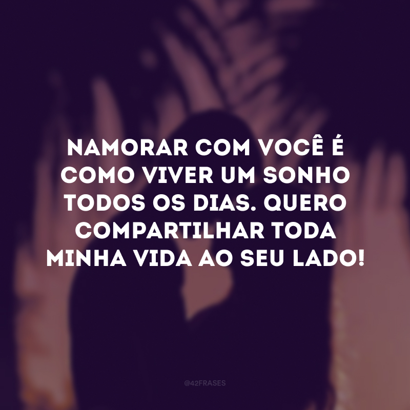 Namorar com você é como viver um sonho todos os dias. Quero compartilhar toda minha vida ao seu lado!