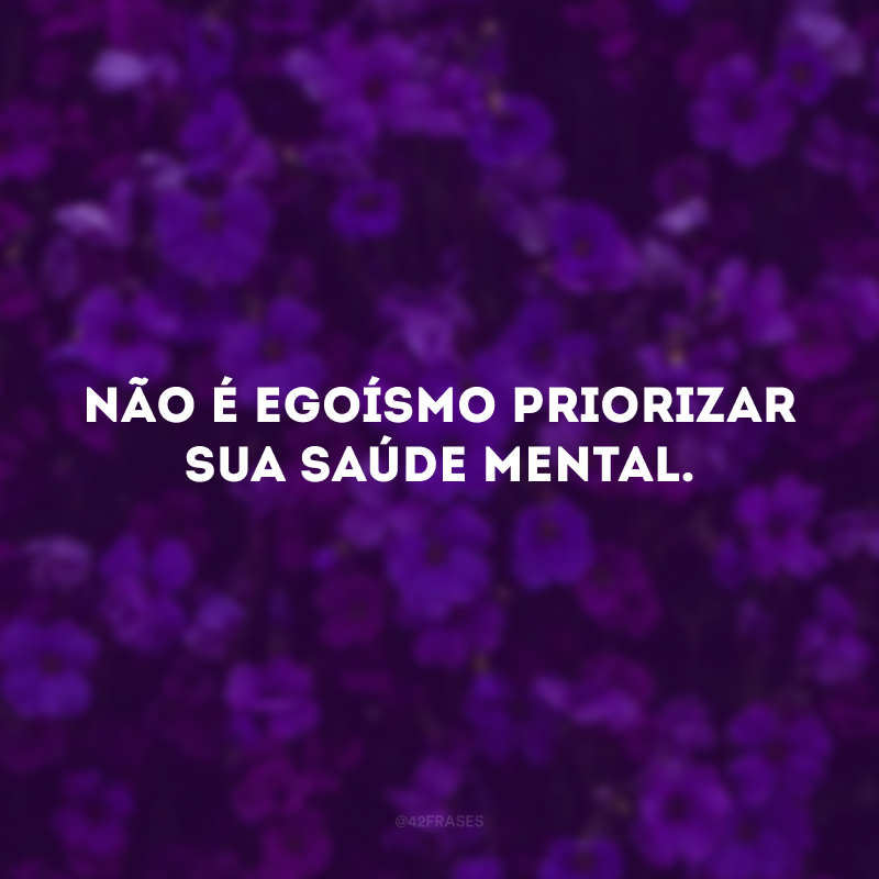 Não é egoísmo priorizar sua saúde mental.