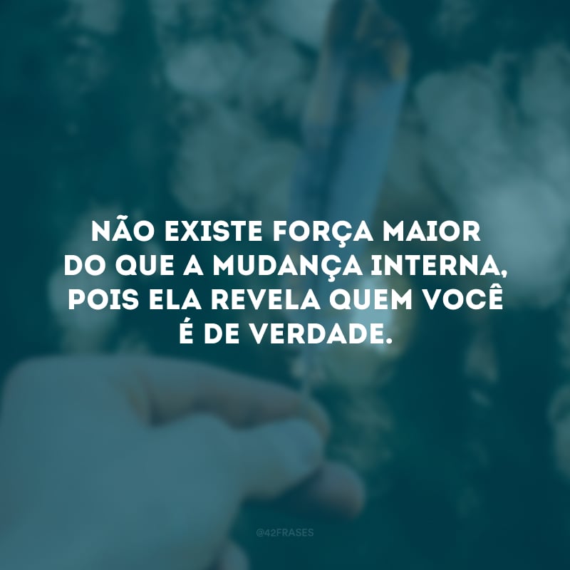 Não existe força maior do que a mudança interna, pois ela revela quem você é de verdade. 