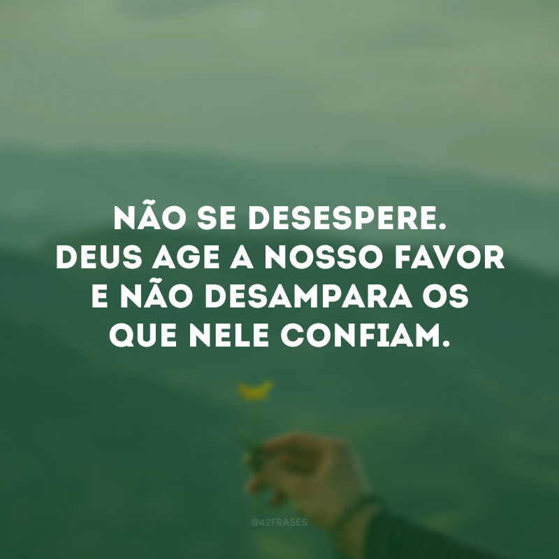 Não se desespere. Deus age a nosso favor e não desampara os que Nele confiam.