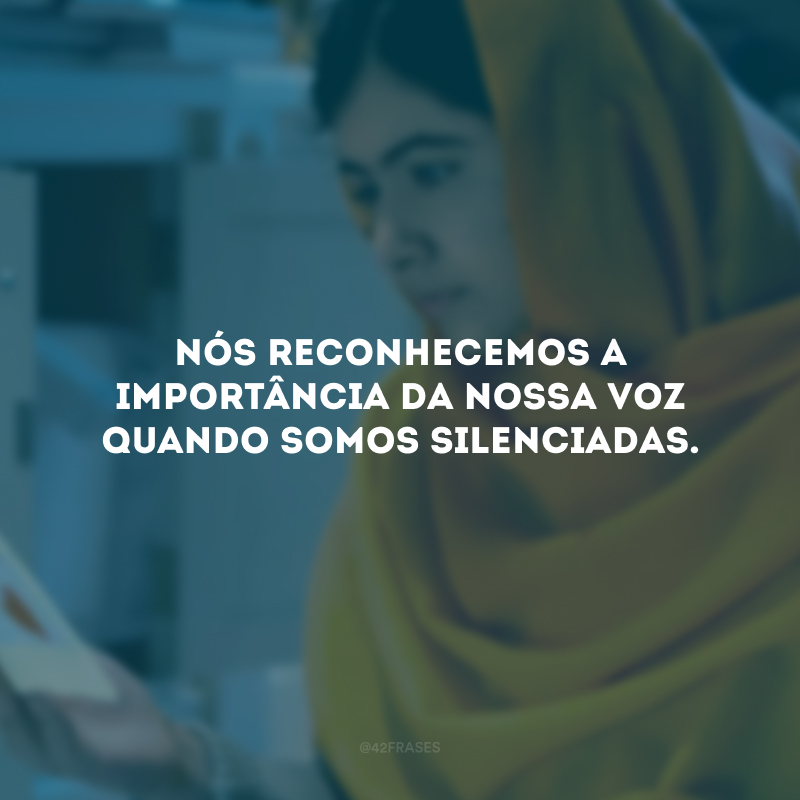 Nós reconhecemos a importância da nossa voz quando somos silenciadas.