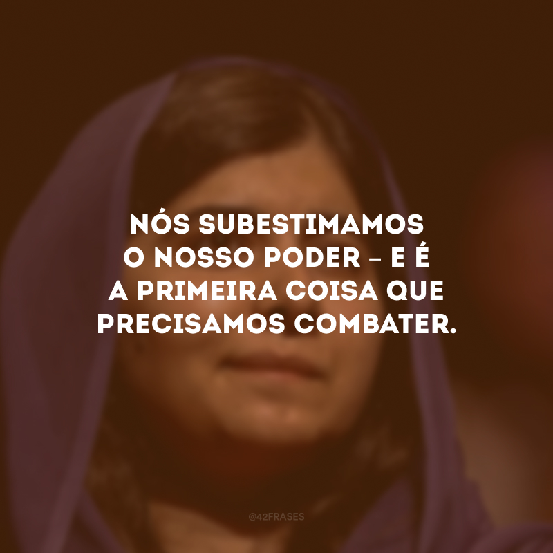 Nós subestimamos o nosso poder – e é a primeira coisa que precisamos combater.