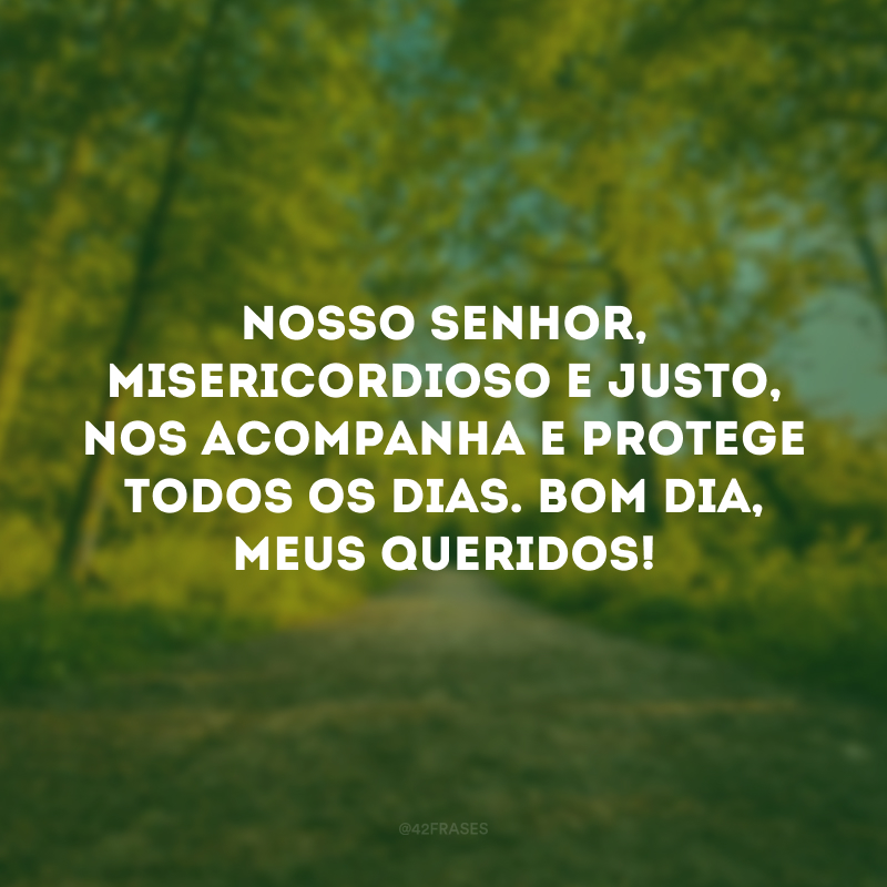 Nosso Senhor, misericordioso e justo, nos acompanha e protege todos os dias. Bom dia, meus queridos!