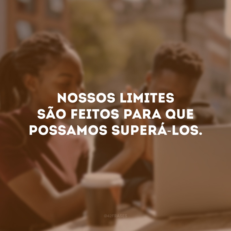 Nossos limites são feitos para que possamos superá-los.