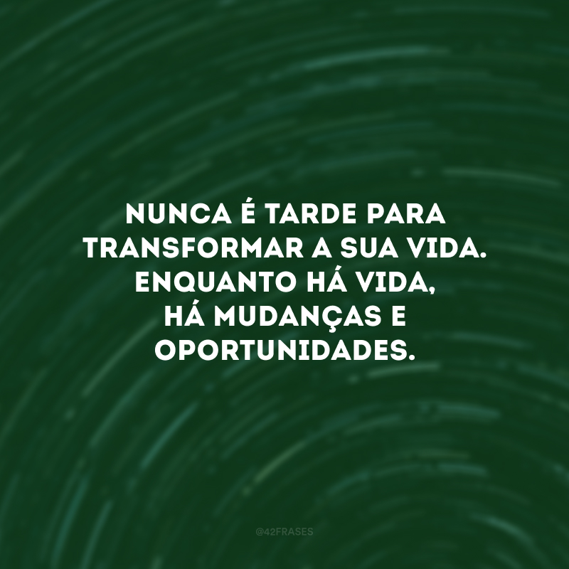 Nunca é tarde para transformar a sua vida. Enquanto há vida, há mudanças e oportunidades. 