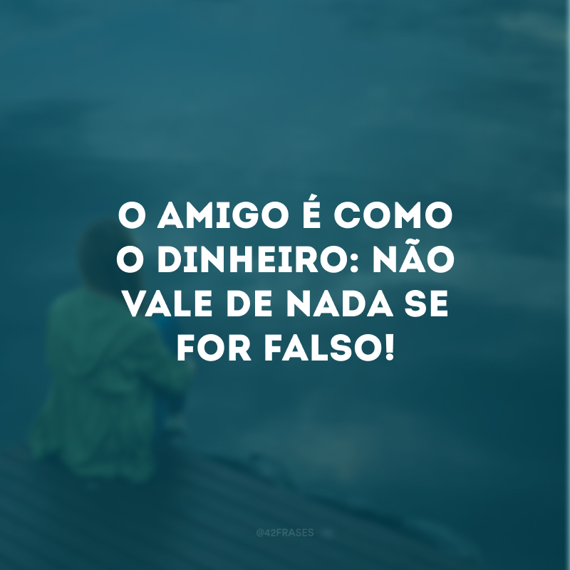 O amigo é como o dinheiro: não vale de nada se for falso!