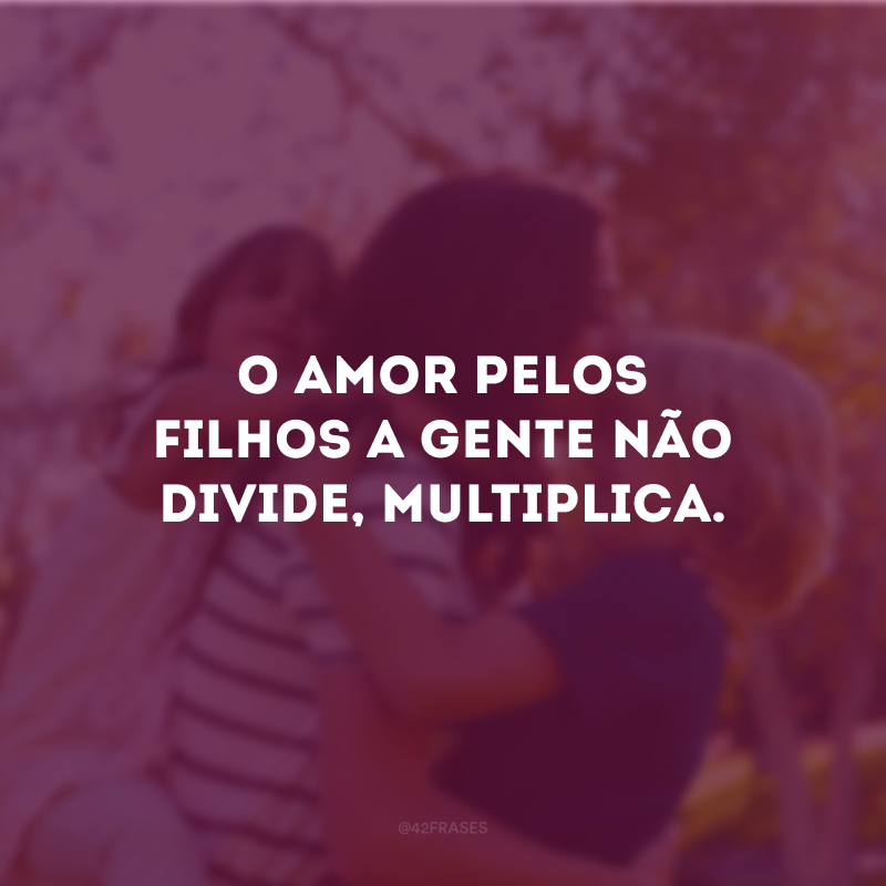 O amor pelos filhos a gente não divide, multiplica.