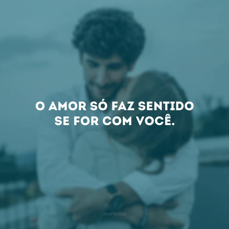 O amor só faz sentido se for com você.