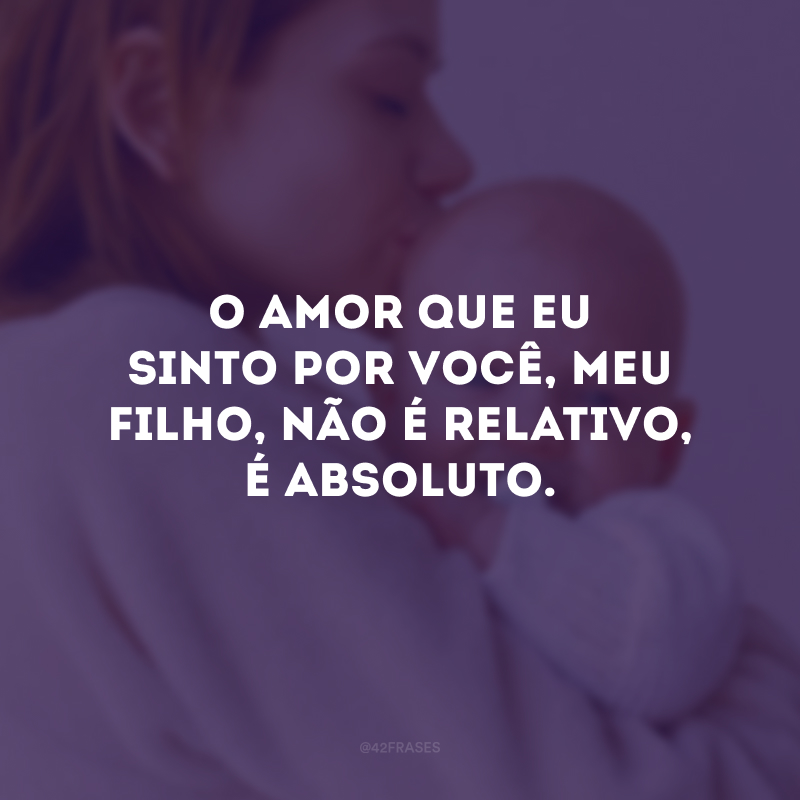 O amor que eu sinto por você, meu filho, não é relativo, é absoluto. 