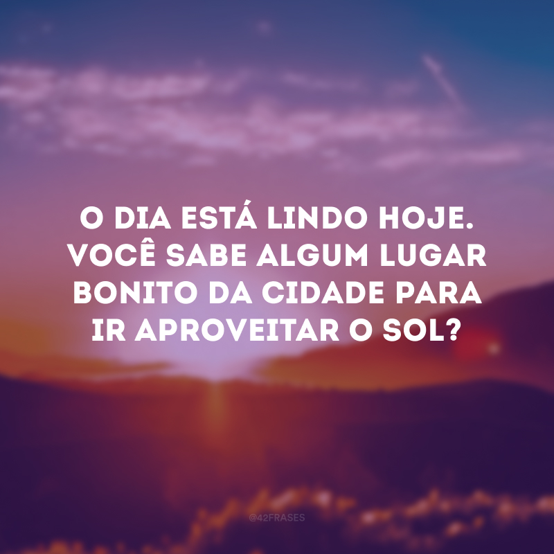 O dia está lindo hoje. Você sabe algum lugar bonito da cidade para ir aproveitar o Sol?