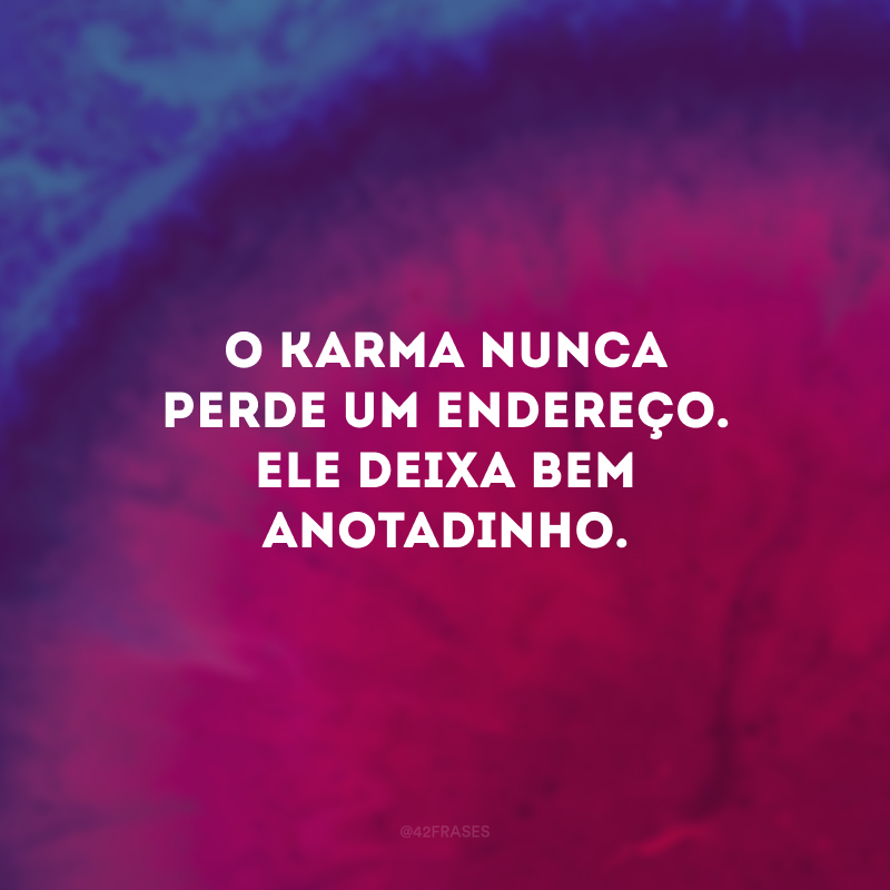 O karma nunca perde um endereço. Ele deixa bem anotadinho. 