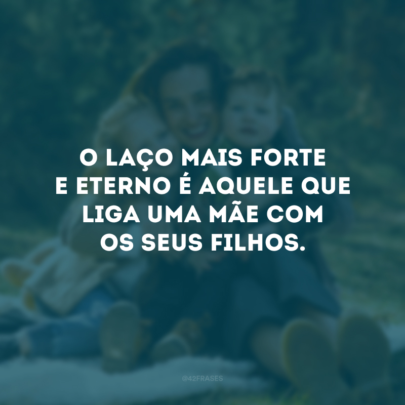 O laço mais forte e eterno é aquele que liga uma mãe com os seus filhos. 