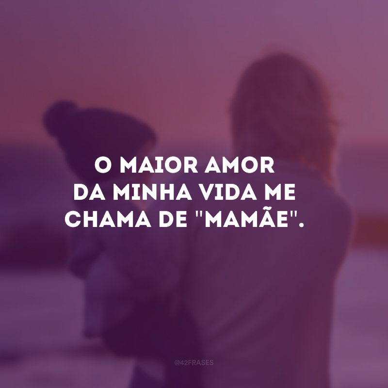 O maior amor da minha vida me chama de \