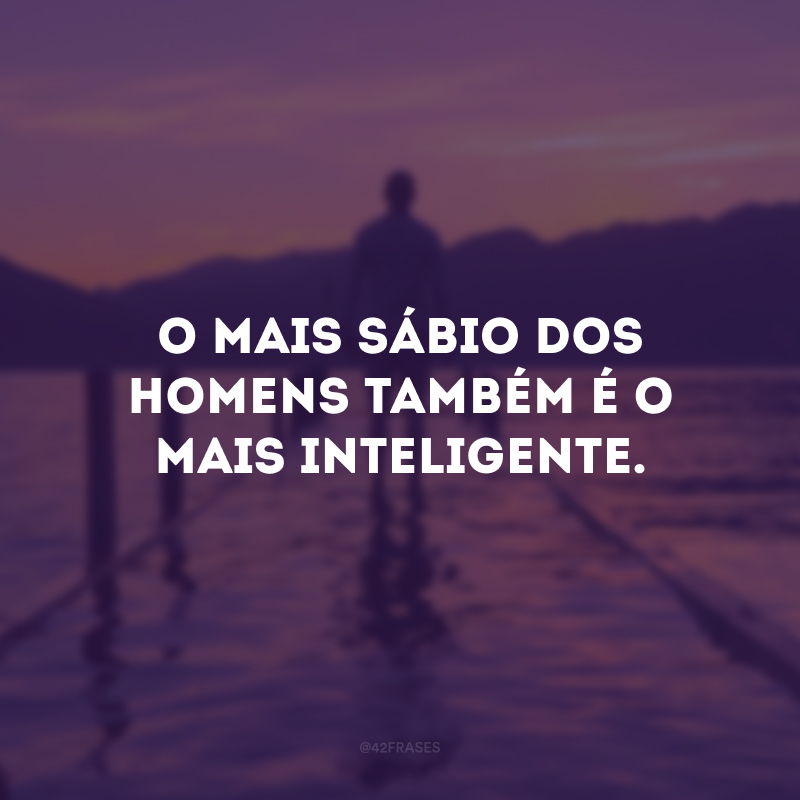 O mais sábio dos homens também é o mais inteligente.