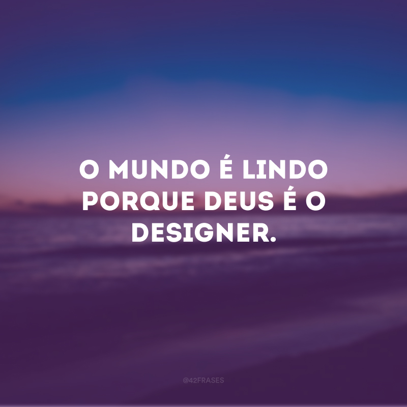 O mundo é lindo porque Deus é o designer.