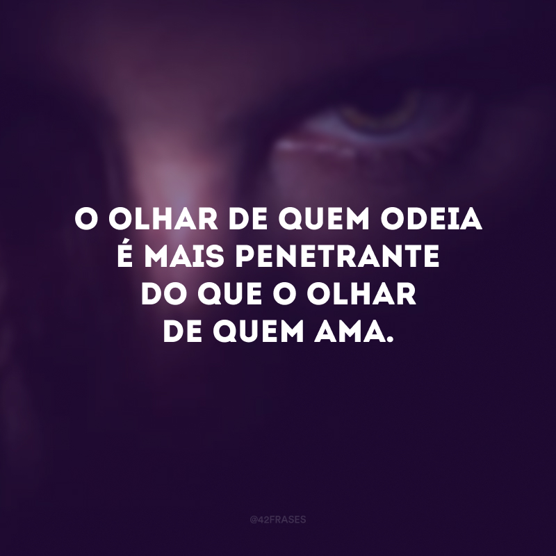 O olhar de quem odeia é mais penetrante do que o olhar de quem ama.