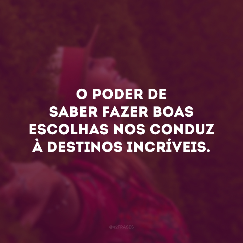 O poder de saber fazer boas escolhas nos conduz à destinos incríveis.